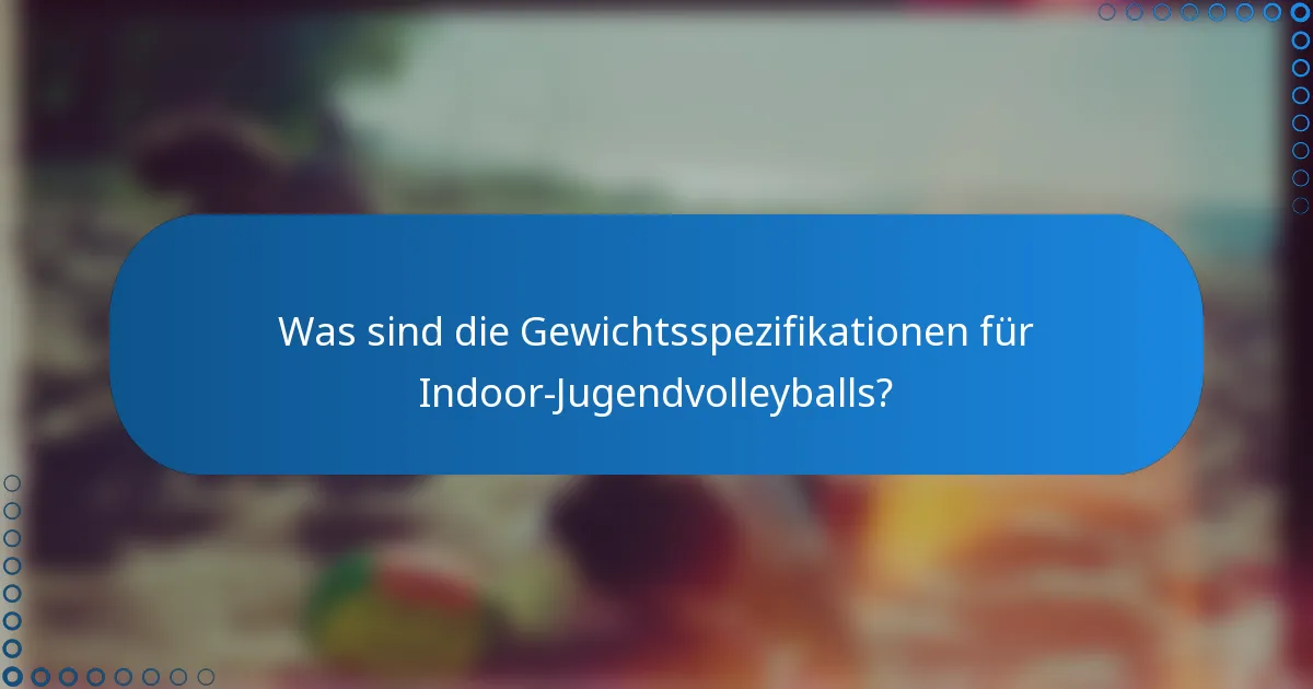 Was sind die Gewichtsspezifikationen für Indoor-Jugendvolleyballs?
